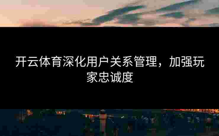 开云体育深化用户关系管理，加强玩家忠诚度