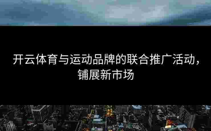 开云体育与运动品牌的联合推广活动，铺展新市场