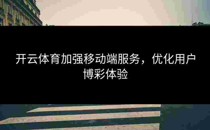 开云体育加强移动端服务，优化用户博彩体验