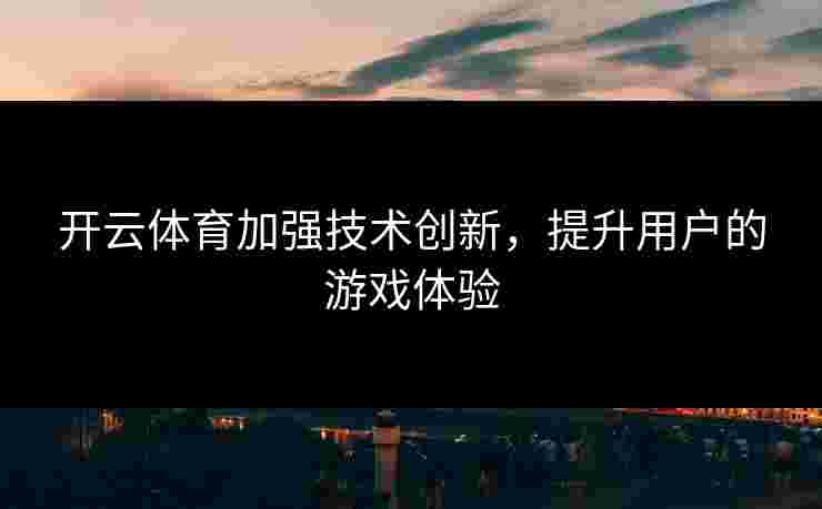 开云体育加强技术创新，提升用户的游戏体验