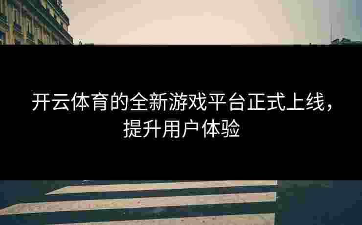 开云体育的全新游戏平台正式上线，提升用户体验