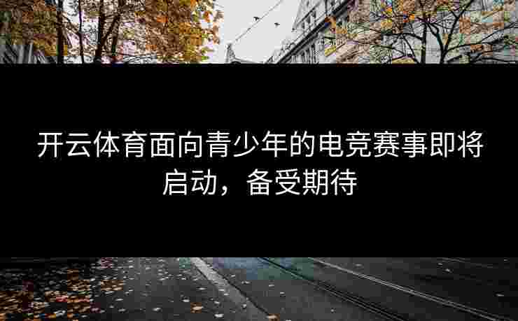 开云体育面向青少年的电竞赛事即将启动，备受期待