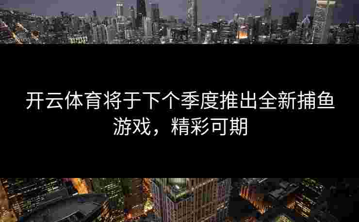 开云体育将于下个季度推出全新捕鱼游戏，精彩可期