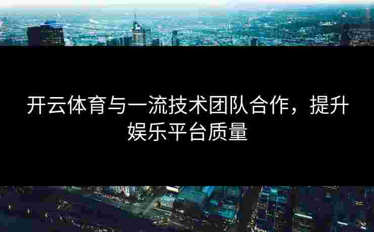 开云体育与一流技术团队合作，提升娱乐平台质量