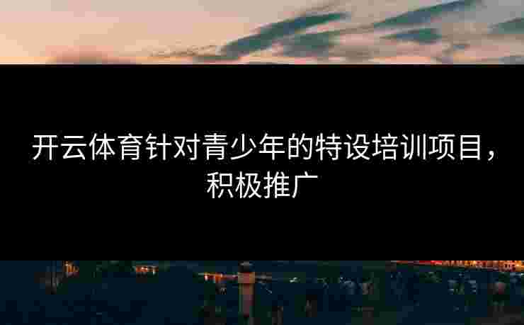 开云体育针对青少年的特设培训项目，积极推广