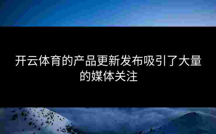 开云体育的产品更新发布吸引了大量的媒体关注