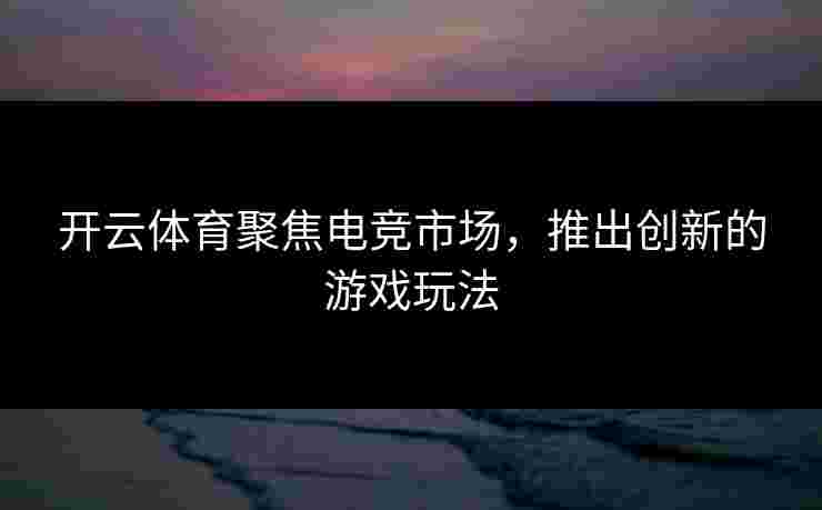 开云体育聚焦电竞市场，推出创新的游戏玩法