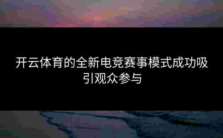 开云体育的全新电竞赛事模式成功吸引观众参与
