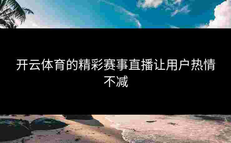 开云体育的精彩赛事直播让用户热情不减