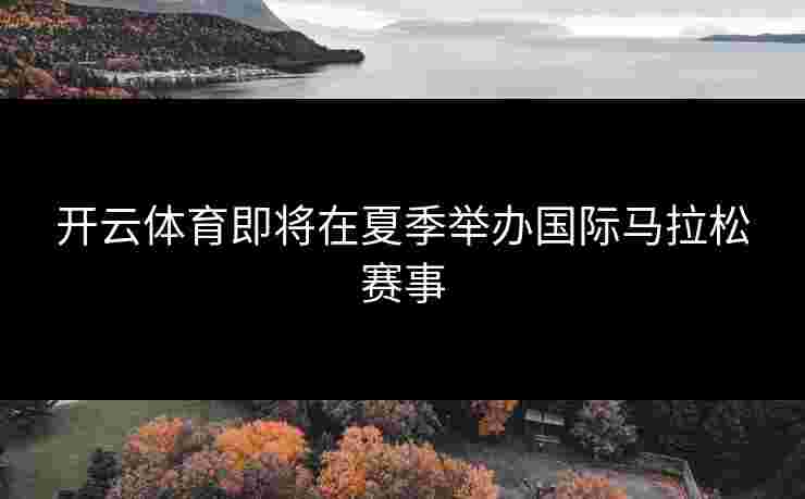 开云体育即将在夏季举办国际马拉松赛事