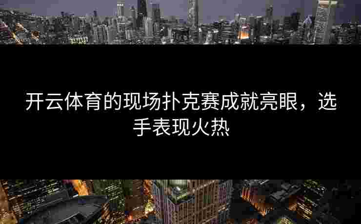 开云体育的现场扑克赛成就亮眼，选手表现火热