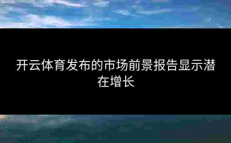 开云体育发布的市场前景报告显示潜在增长