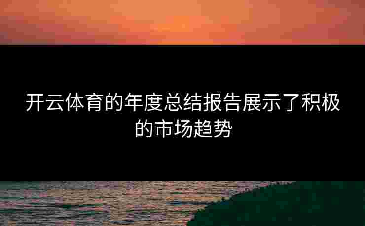 开云体育的年度总结报告展示了积极的市场趋势