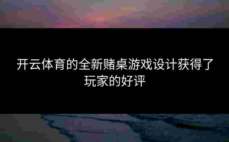 开云体育的全新赌桌游戏设计获得了玩家的好评