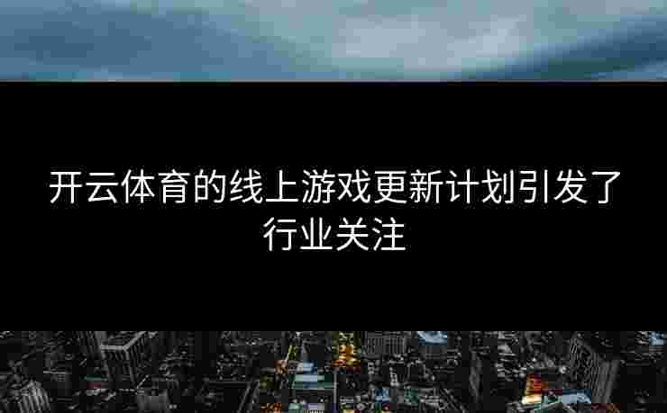 开云体育的线上游戏更新计划引发了行业关注