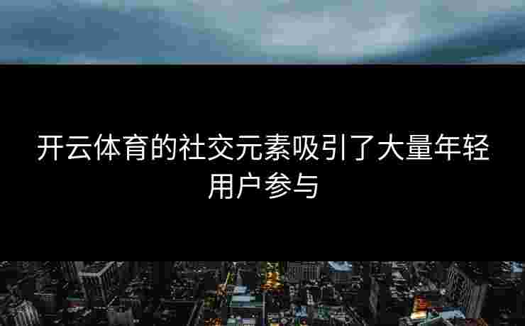 开云体育的社交元素吸引了大量年轻用户参与
