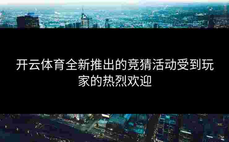 开云体育全新推出的竞猜活动受到玩家的热烈欢迎