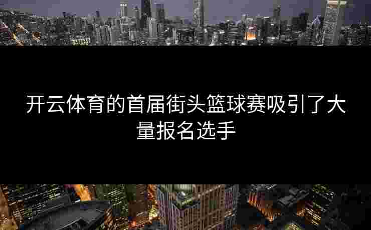 开云体育的首届街头篮球赛吸引了大量报名选手