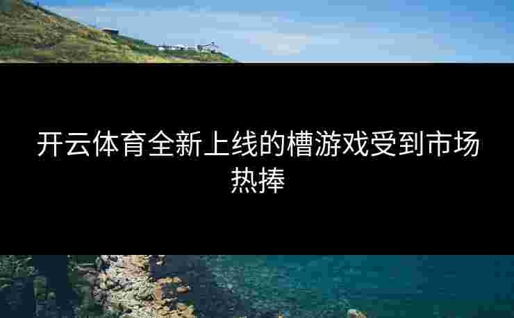 开云体育全新上线的槽游戏受到市场热捧