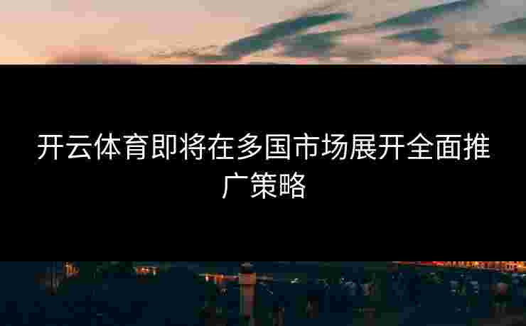 开云体育即将在多国市场展开全面推广策略