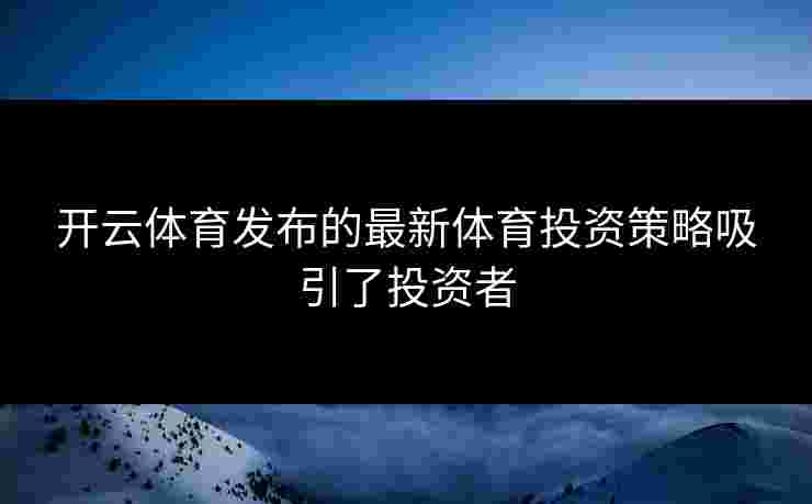 开云体育发布的最新体育投资策略吸引了投资者