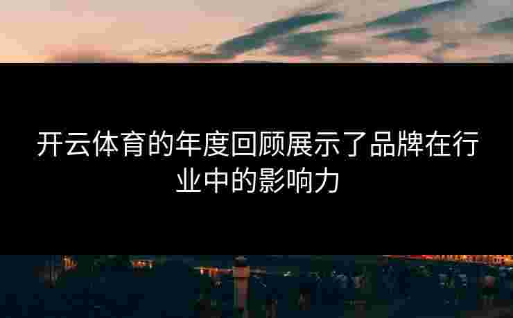 开云体育的年度回顾展示了品牌在行业中的影响力