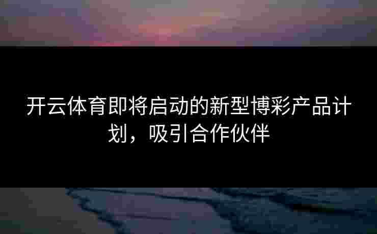 开云体育即将启动的新型博彩产品计划，吸引合作伙伴