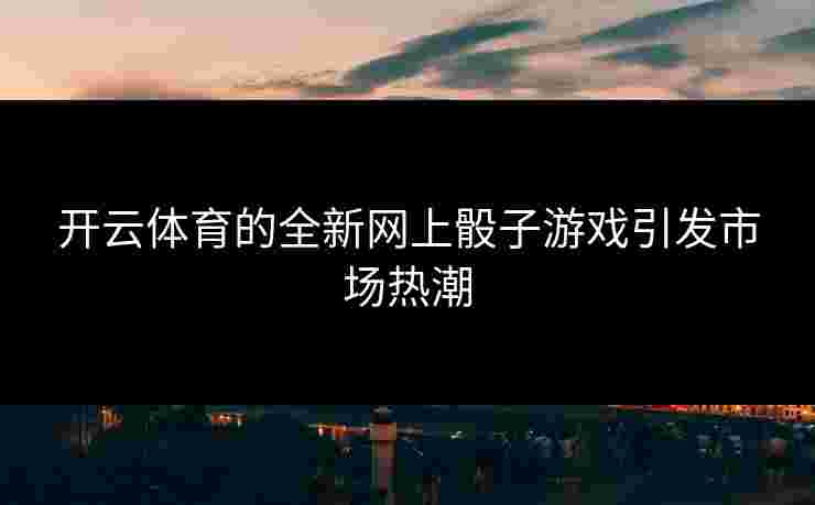 开云体育的全新网上骰子游戏引发市场热潮