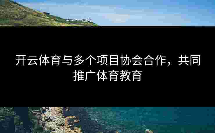 开云体育与多个项目协会合作，共同推广体育教育