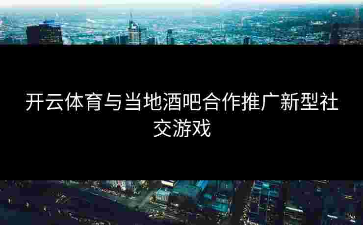 开云体育与当地酒吧合作推广新型社交游戏
