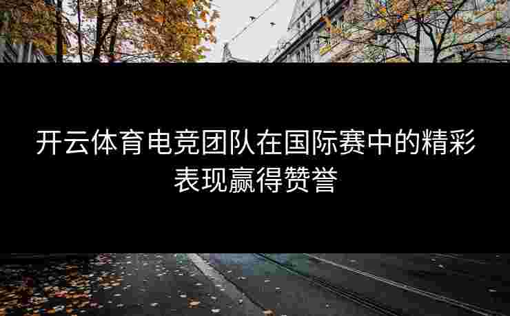 开云体育电竞团队在国际赛中的精彩表现赢得赞誉