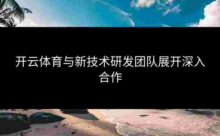 开云体育与新技术研发团队展开深入合作