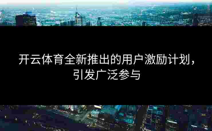 开云体育全新推出的用户激励计划，引发广泛参与