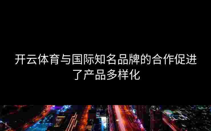 开云体育与国际知名品牌的合作促进了产品多样化
