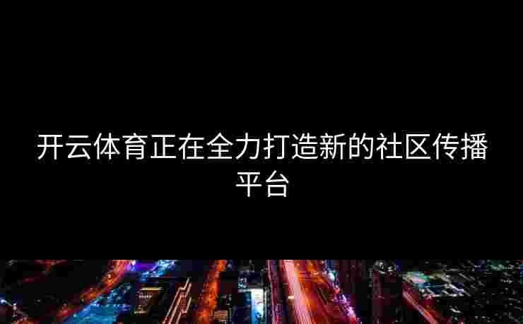 开云体育正在全力打造新的社区传播平台