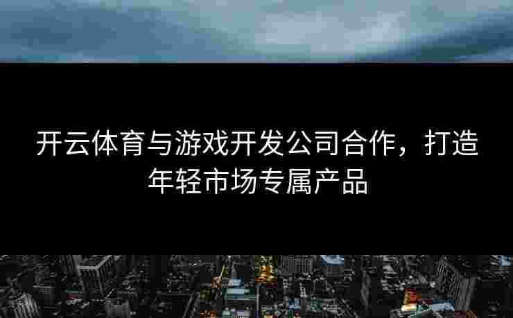 开云体育与游戏开发公司合作，打造年轻市场专属产品