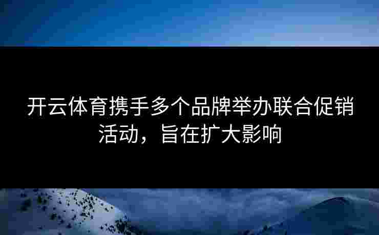 开云体育携手多个品牌举办联合促销活动，旨在扩大影响