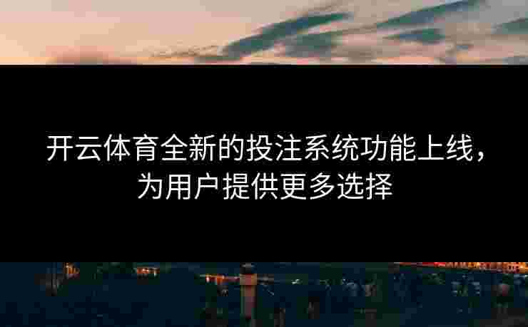 开云体育全新的投注系统功能上线，为用户提供更多选择