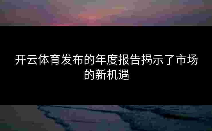 开云体育发布的年度报告揭示了市场的新机遇