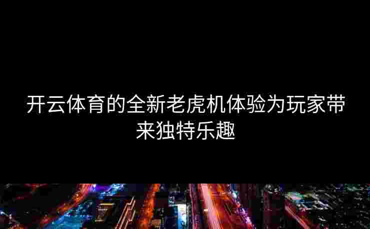 开云体育的全新老虎机体验为玩家带来独特乐趣