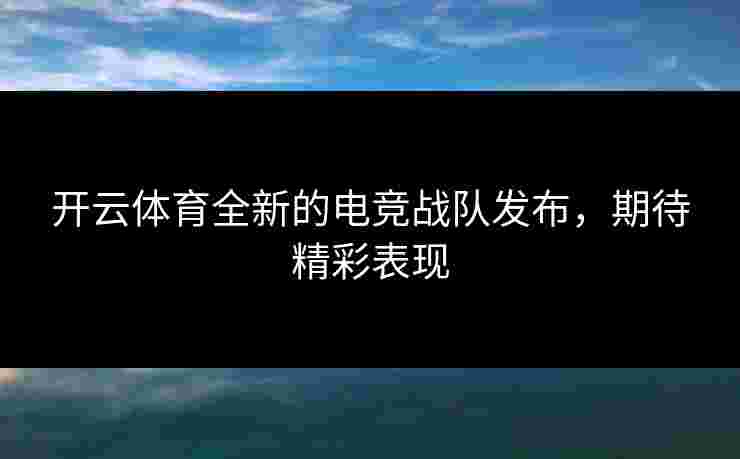 开云体育全新的电竞战队发布，期待精彩表现