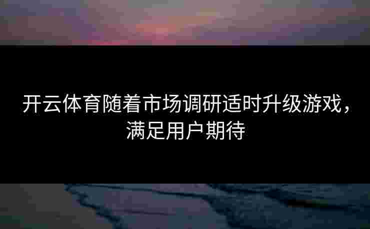 开云体育随着市场调研适时升级游戏，满足用户期待