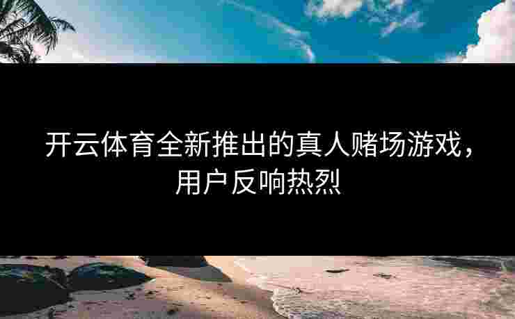 开云体育全新推出的真人赌场游戏，用户反响热烈