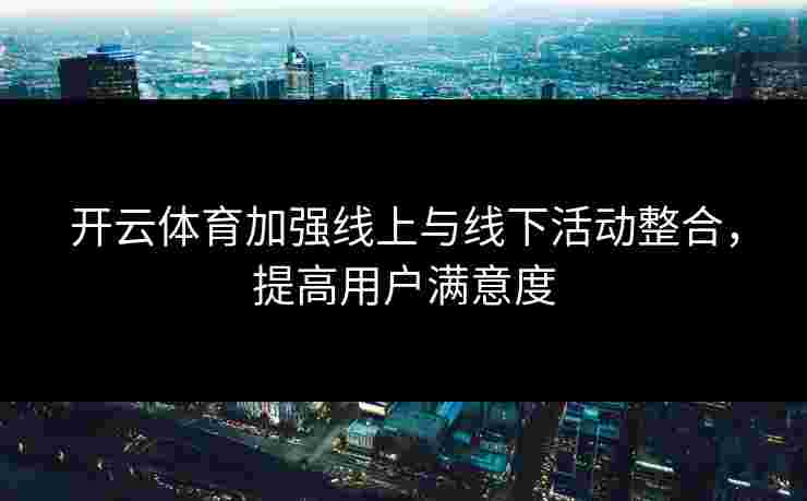开云体育加强线上与线下活动整合，提高用户满意度