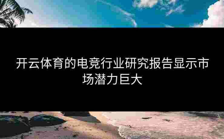 开云体育的电竞行业研究报告显示市场潜力巨大