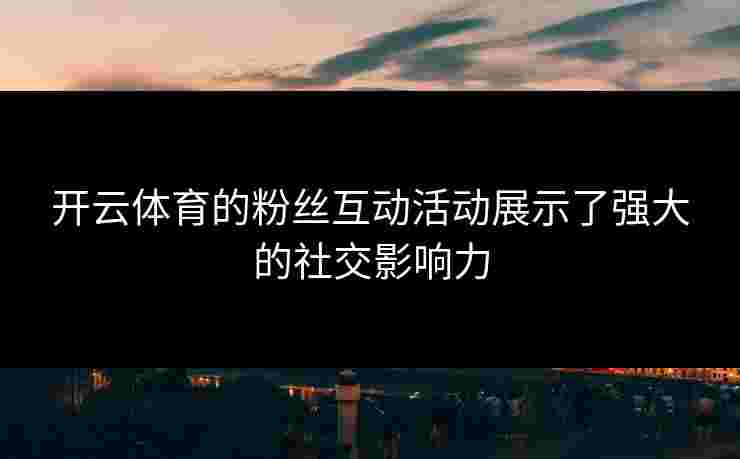 开云体育的粉丝互动活动展示了强大的社交影响力