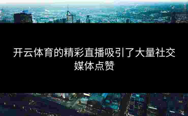 开云体育的精彩直播吸引了大量社交媒体点赞