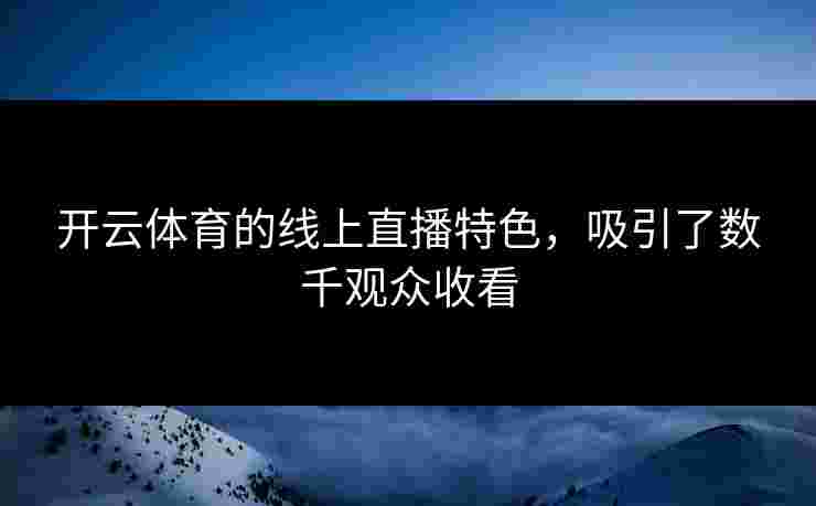开云体育的线上直播特色，吸引了数千观众收看