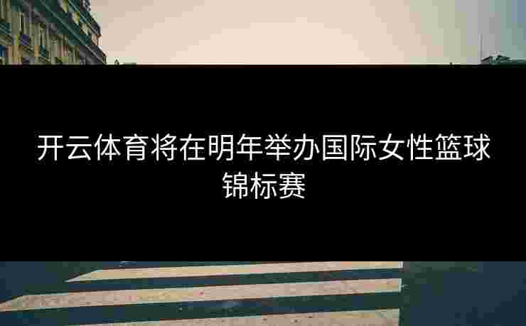 开云体育将在明年举办国际女性篮球锦标赛