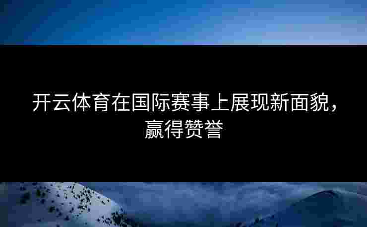 开云体育在国际赛事上展现新面貌，赢得赞誉